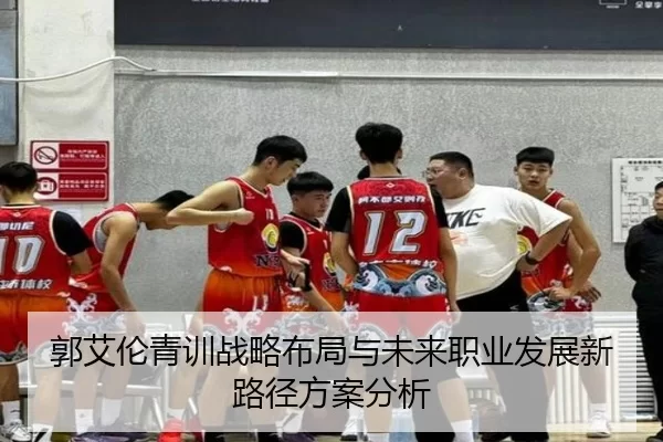 郭艾伦青训战略布局与未来职业发展新路径方案分析
