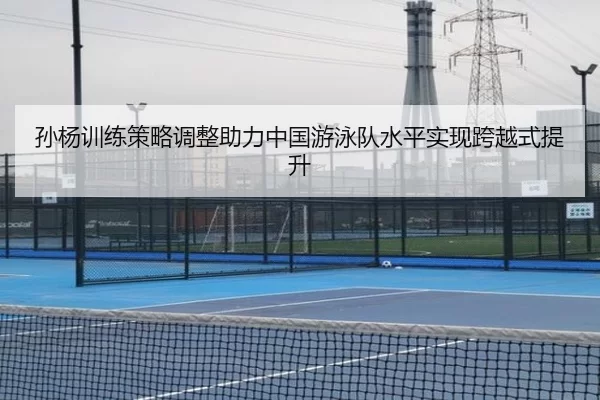 孙杨训练策略调整助力中国游泳队水平实现跨越式提升